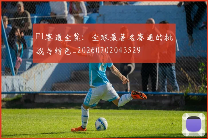 F1赛道全览：全球最著名赛道的挑战与特色_20260702043529