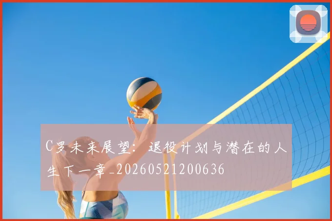 C罗未来展望:退役计划与潜在的人生下一章_20260521200636