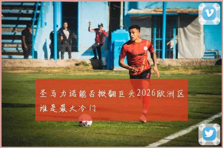 圣马力诺能否掀翻巨头2026欧洲区谁是最大冷门