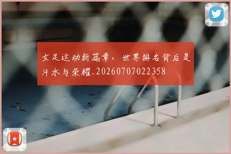 女足运动新篇章,世界排名背后是汗水与荣耀_20260707022358