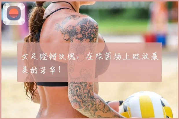 女足铿锵玫瑰,在绿茵场上绽放最美的芳华!