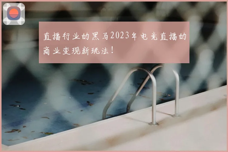直播行业的黑马2023年电竞直播的商业变现新玩法!