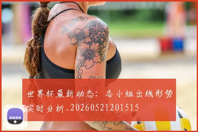 世界杯最新动态:各小组出线形势实时分析_20260521201515