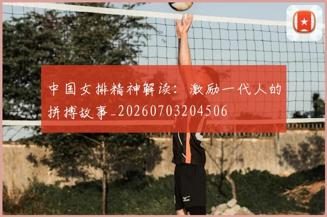 中国女排精神解读:激励一代人的拼搏故事_20260703204506