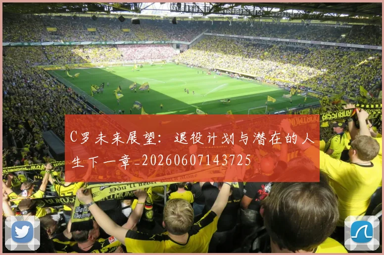 C罗未来展望:退役计划与潜在的人生下一章_20260607143725