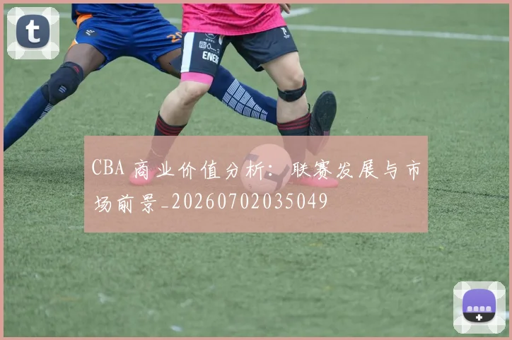 CBA 商业价值分析:联赛发展与市场前景_20260702035049