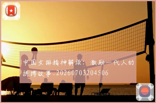 中国女排精神解读:激励一代人的拼搏故事_20260703204506