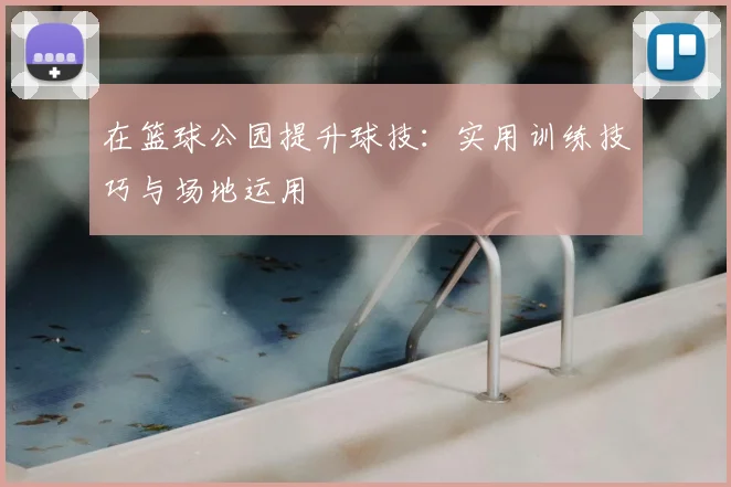 在篮球公园提升球技：实用训练技巧与场地运用