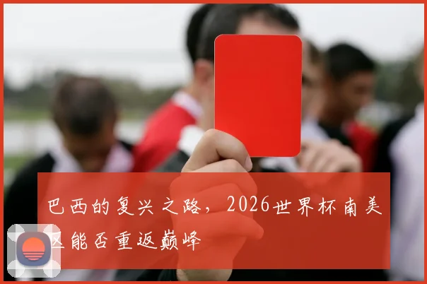 巴西的复兴之路,2026世界杯南美区能否重返巅峰