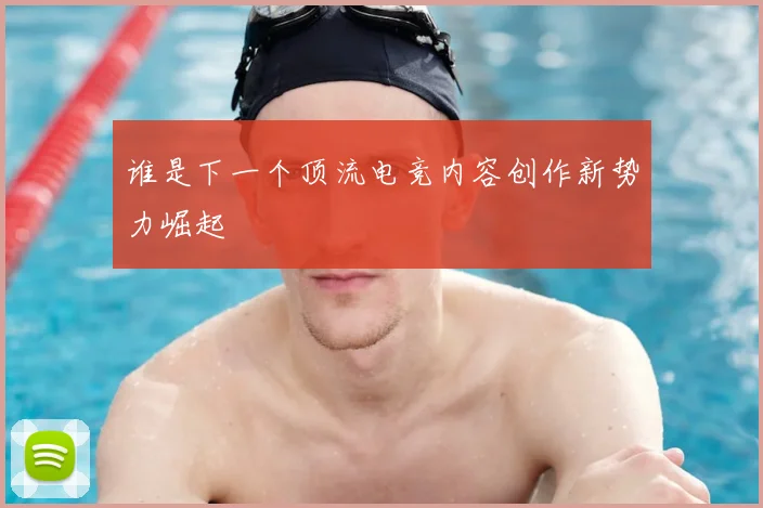 谁是下一个顶流电竞内容创作新势力崛起