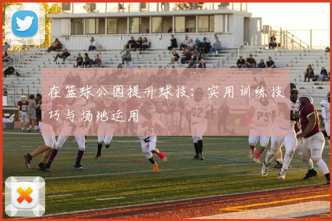 在篮球公园提升球技:实用训练技巧与场地运用