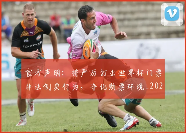 官方声明:将严厉打击世界杯门票非法倒卖行为,净化购票环境_20260604195704_20260707144312