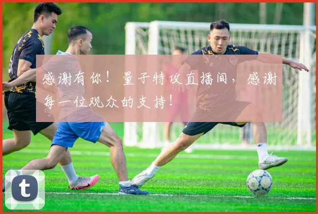 感谢有你!量子特攻直播间,感谢每一位观众的支持!
