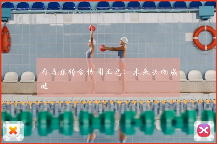内马尔转会传闻汇总:未来去向成谜