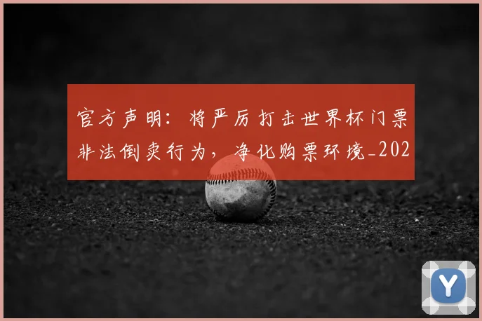 官方声明:将严厉打击世界杯门票非法倒卖行为,净化购票环境_20260604195704_20260707144312