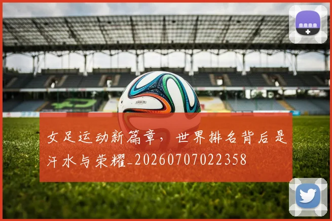 女足运动新篇章,世界排名背后是汗水与荣耀_20260707022358