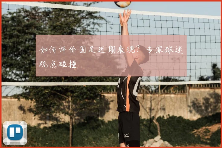 如何评价国足近期表现?专家球迷观点碰撞