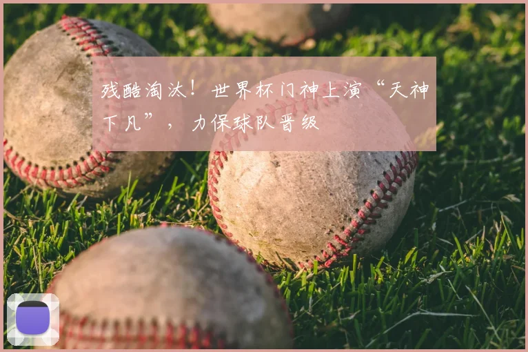 残酷淘汰!世界杯门神上演“天神下凡”,力保球队晋级