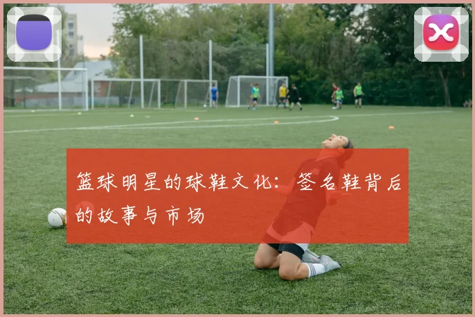 篮球明星的球鞋文化:签名鞋背后的故事与市场
