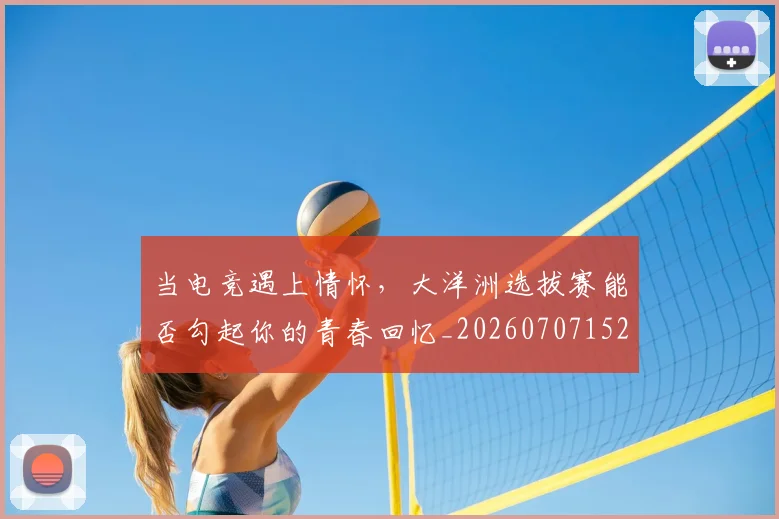 当电竞遇上情怀，大洋洲选拔赛能否勾起你的青春回忆_20260707152734