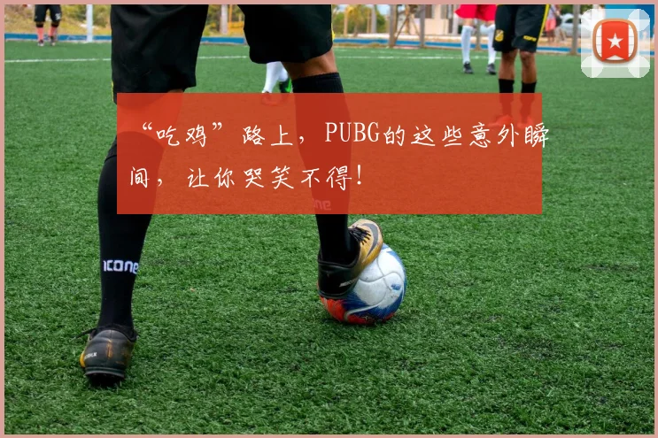 “吃鸡”路上,PUBG的这些意外瞬间,让你哭笑不得!