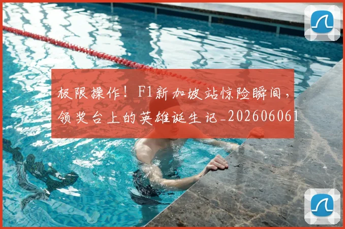 极限操作!F1新加坡站惊险瞬间,领奖台上的英雄诞生记_20260606145746