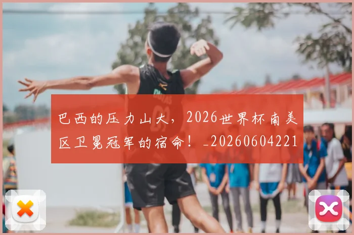 巴西的压力山大,2026世界杯南美区卫冕冠军的宿命!_20260604221448