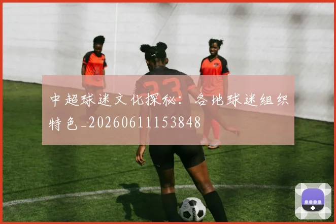 中超球迷文化探秘:各地球迷组织特色_20260611153848
