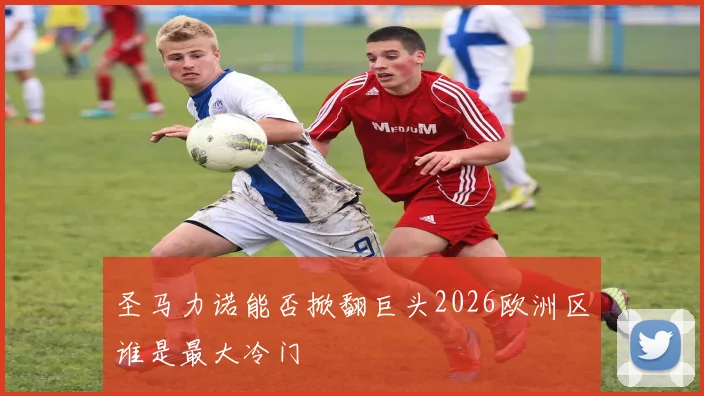 圣马力诺能否掀翻巨头2026欧洲区谁是最大冷门