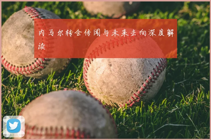 内马尔转会传闻与未来去向深度解读