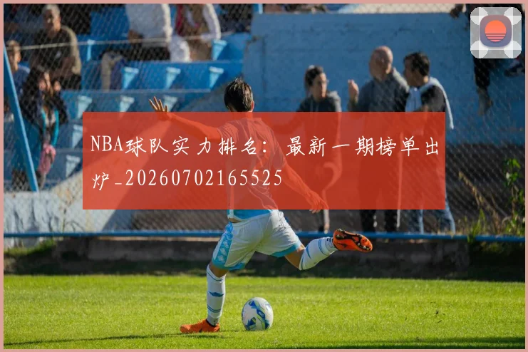 NBA球队实力排名:最新一期榜单出炉_20260702165525